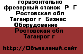 горизонтально-фрезерный станок 6Р82Г - Ростовская обл., Таганрог г. Бизнес » Оборудование   . Ростовская обл.,Таганрог г.